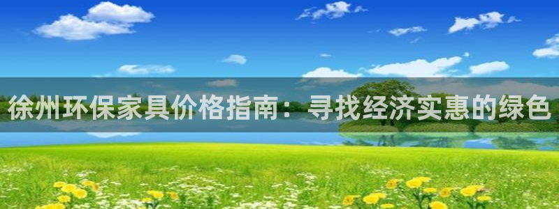 杏耀测速网址电脑版：徐州环保家具价格指南：寻找经济实惠的绿色